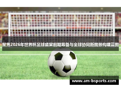 聚焦2026年世界杯足球盛宴前期筹备与全球协同新图景构建蓝图