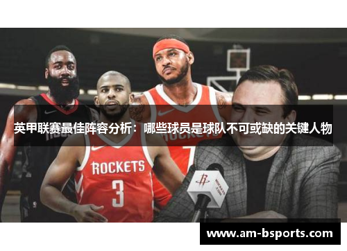 英甲联赛最佳阵容分析：哪些球员是球队不可或缺的关键人物