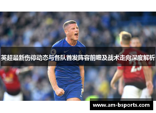 英超最新伤停动态与各队首发阵容前瞻及战术走向深度解析