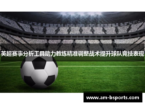 英超赛事分析工具助力教练精准调整战术提升球队竞技表现