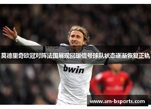 莫德里奇欧冠对阵法国展现回暖信号球队状态逐渐恢复正轨