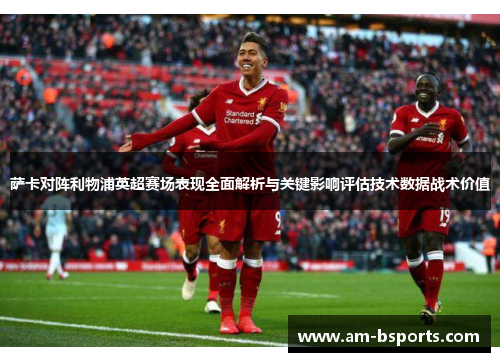 萨卡对阵利物浦英超赛场表现全面解析与关键影响评估技术数据战术价值