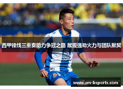 西甲锋线三重奏助力争冠之路 展现强劲火力与团队默契